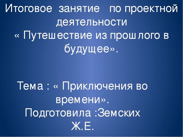 Итоговое занятие презентация по проектной деятельности « Путешествие из прошлого в будущее». Тема : « Приключения во времени»