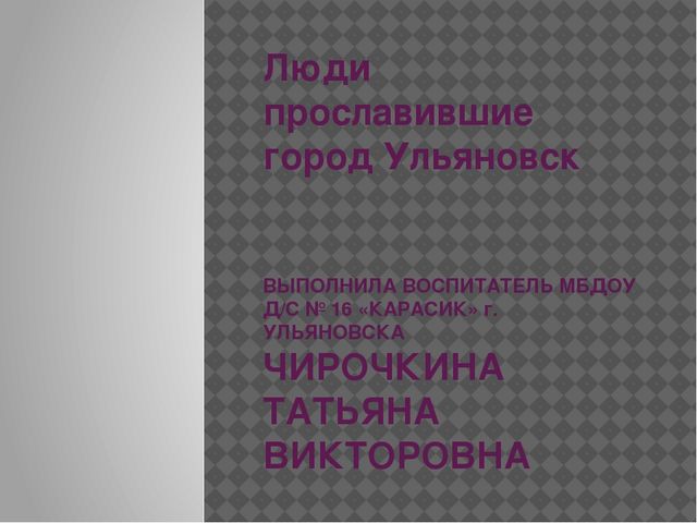 Презентация по приобщению к социокультурным ценностям на тему "Люди прославившие город Ульяновск" (подготовительная группа)