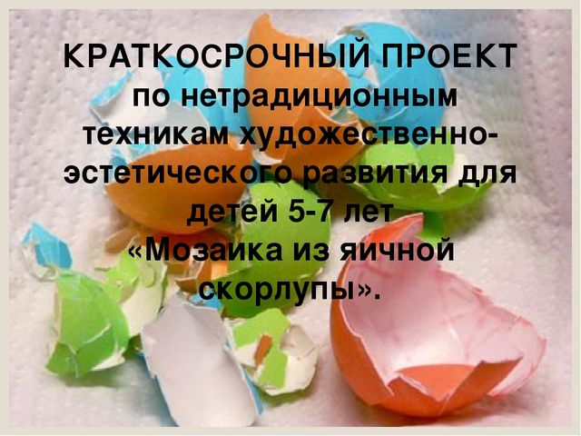 Презентация краткосрочного проекта  по нетрадиционным техникам художественно-эстетического развития для детей 5-7 лет «Мозаика из яичной скорлупы».
