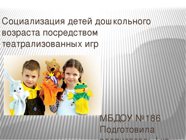 Социализация детей дошкольного возраста посредством театрализованных игр МБДОУ №186 Подготовила воспитатель I кв. категории Косенкова О.А.