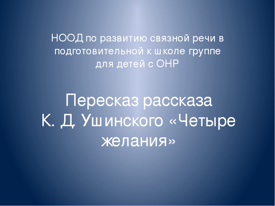 Презентация к НОД "Пересказ рассказа К. Д. Ушинского "Четыре желания"" по развитию связной речи в подготовительной к школе группе для детей с ОНР