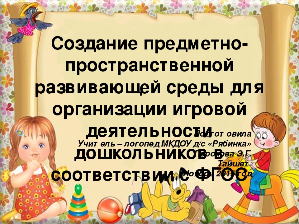 Презентация" Создание предметно-пространственной развивающей среды для организации игровой деятельности дошкольников в соответствии с ФГОС"