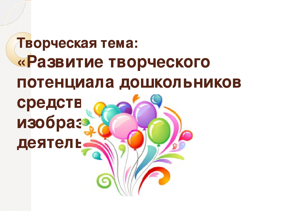 Творческая тема:«Развитие творческого потенциала дошкольников средствами изобразительной деятельности»
