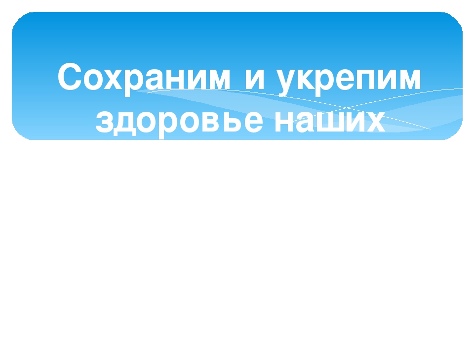 СОХРАНИМ И УКРЕПИМ ЗДОРОВЬЕ НАШИХ ДЕТЕЙ.