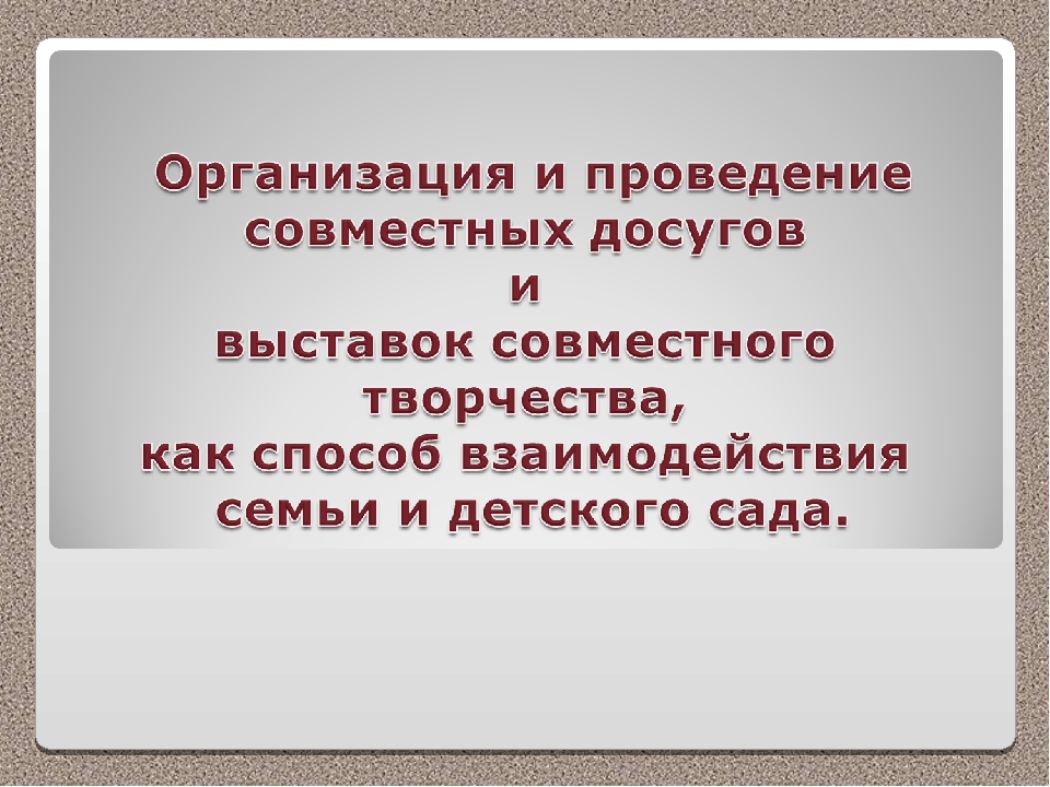 Презентация "Организация и проведение совместных досугов и выставок совместного творчества, как способ взаимодействия семьи и детского сада."