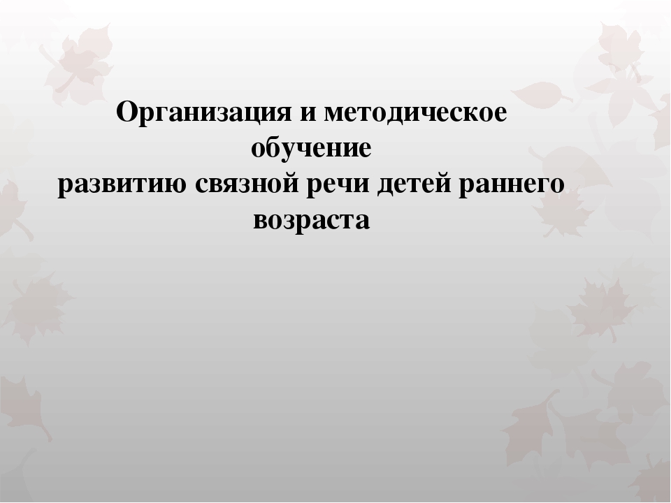 Презентация "Организация и методическое обучение развитию связной речи детей раннего возраста"