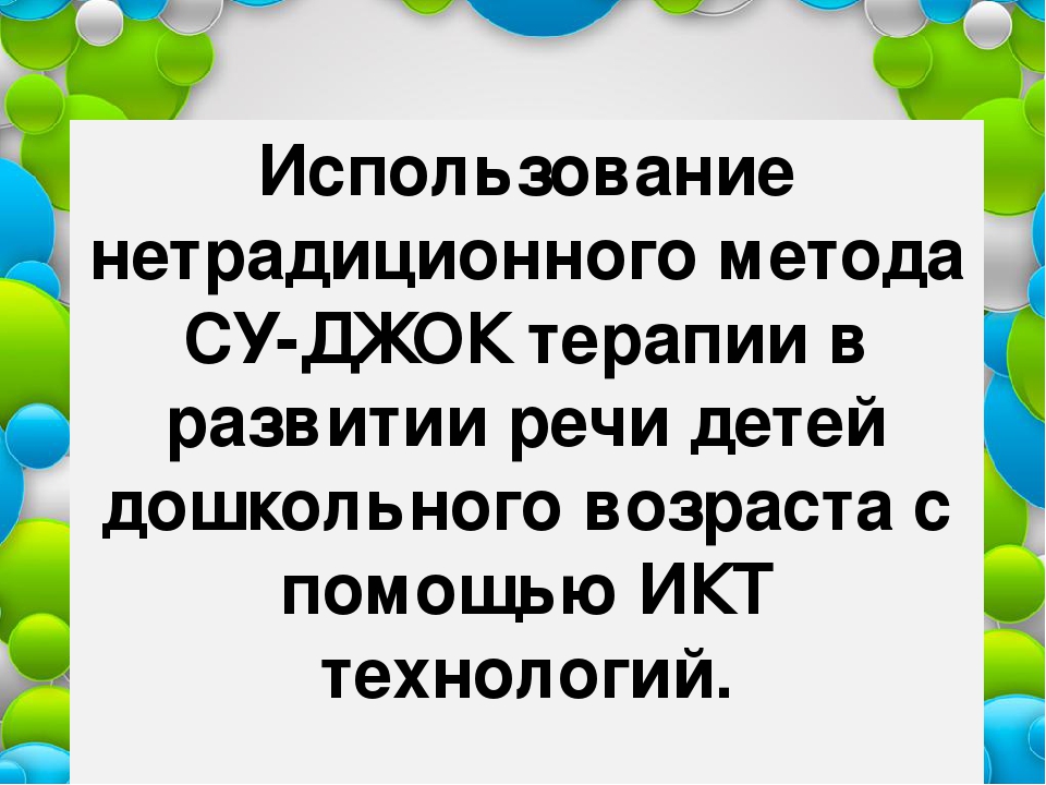 Использование нетрадиционного метода СУ-ДЖОК терапии в развитии речи детей дошкольного возраста с помощью ИКТ технологий.