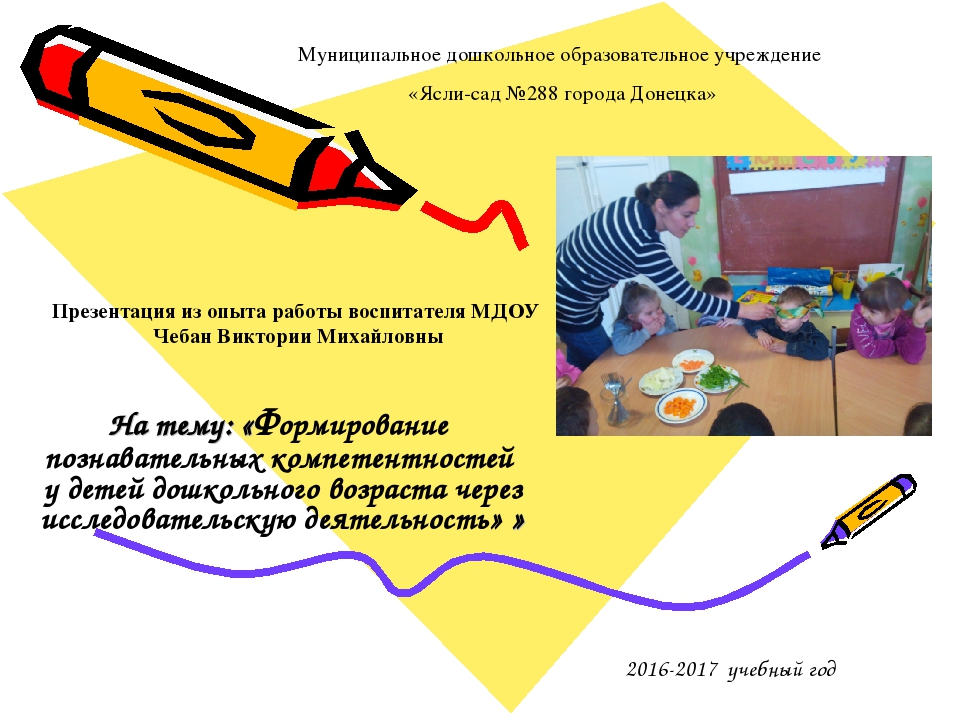 Презентация из опыта работы воспитателя МДОУ Чебан Виктории Михайловны На тему: «Формирование познавательных компетентностей у детей дошкольного возраста через исследовательскую деятельность» »