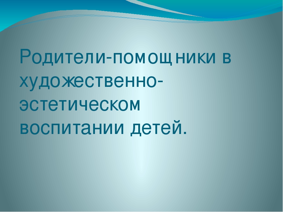 Презентация на тему " Родители-помощники в художественно-эстетическом воспитании детей"