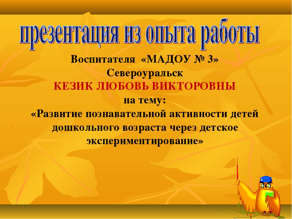 Презентация из опыта работы "Развитие познавательной активности детей дошкольного возраста через детское экспериментирование"