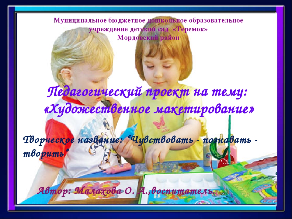 Педагогический проект на тему: «Художественное макетирование» Творческое название: “Чувствовать - познавать - творить”