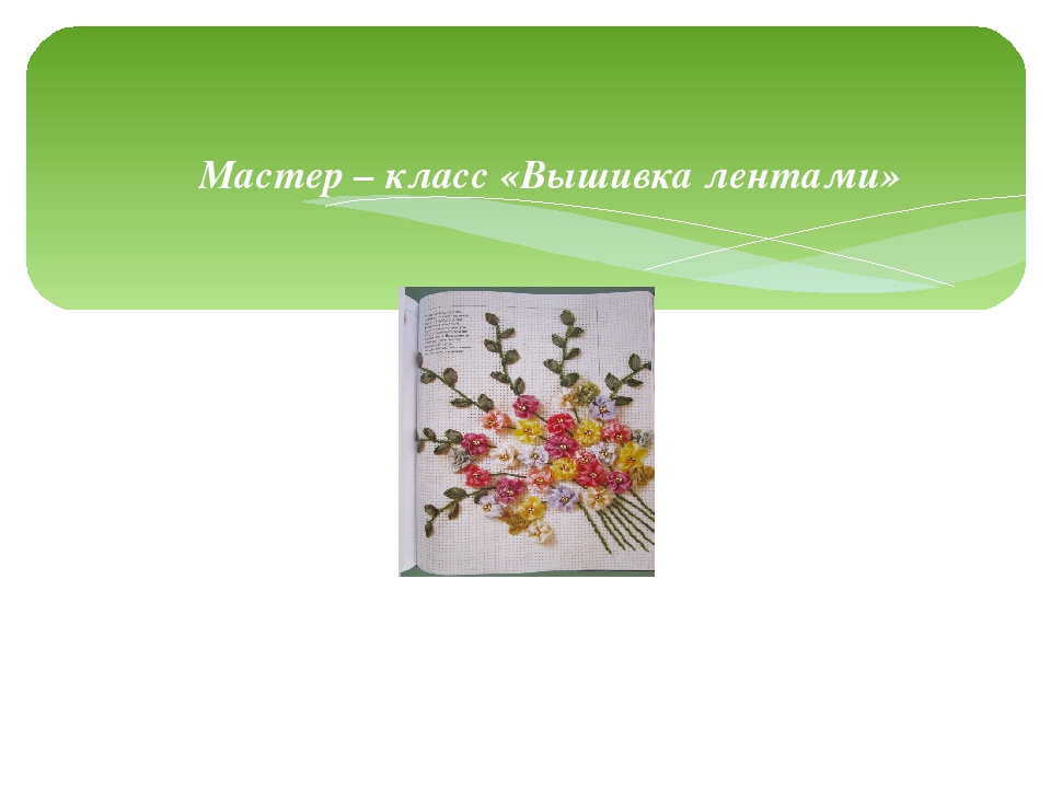 Мастер – класс «Вышивка лентами»