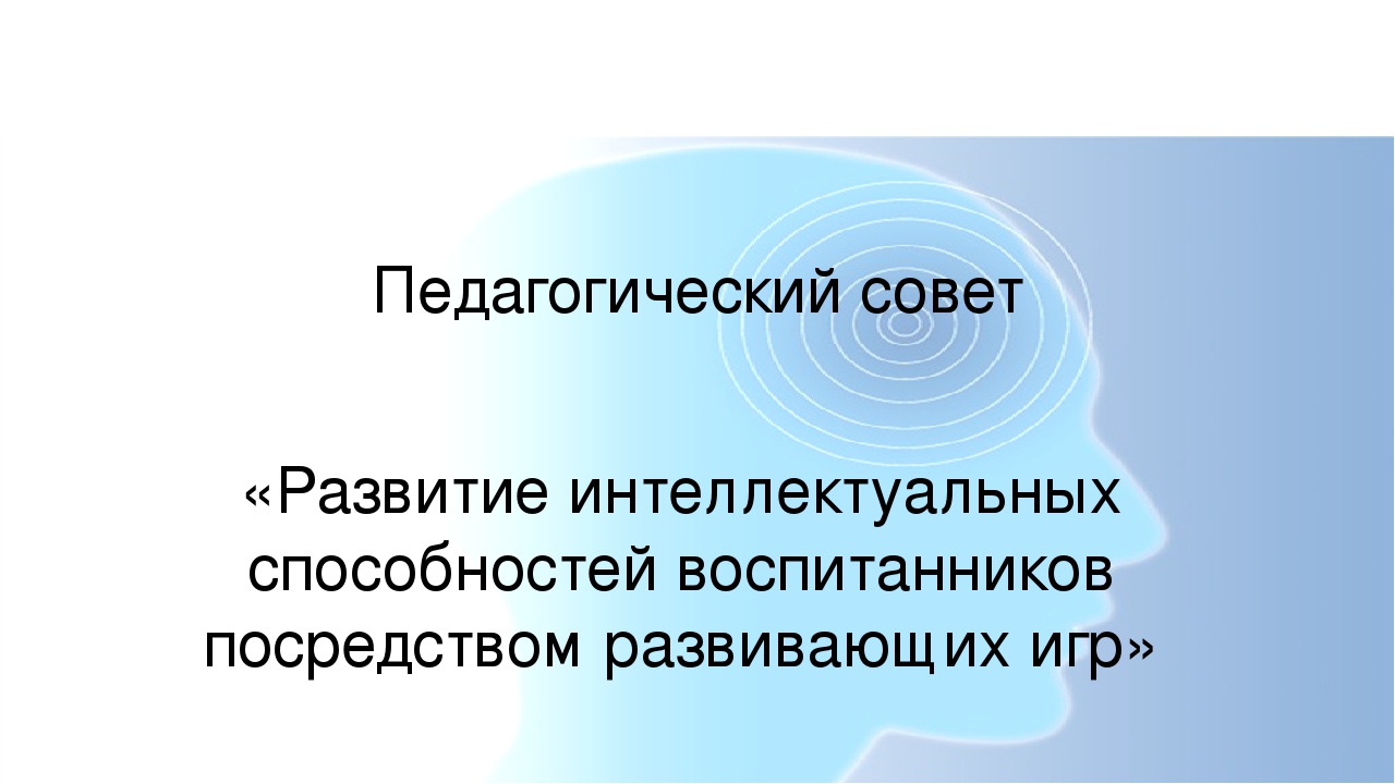 Презентация педагогического совета "Развитие интеллектуальных способностей воспитанников посредством развивающих игр"