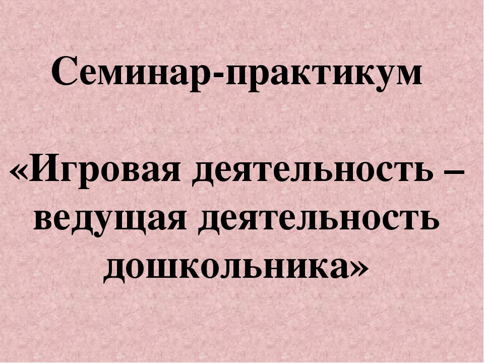 Презентация на тему "Семинар-практикум «Игровая деятельность – ведущая деятельность дошкольника