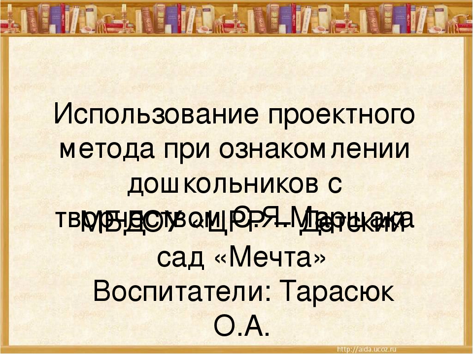 Презентация " Использование проектного метода при ознакомлении дошкольников с творчеством С.Я.Маршака"