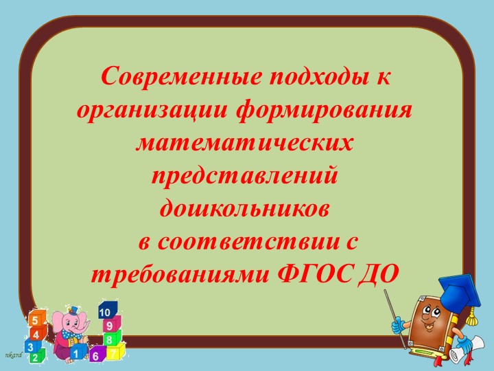 Современные подходы к организации формирования математических представлений дошкольников в соответствии с требованиями ФГОС ДО