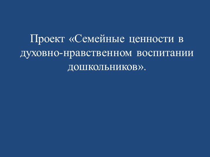 Проект «Семейные ценности в духовно-нравственном воспитании дошкольников».