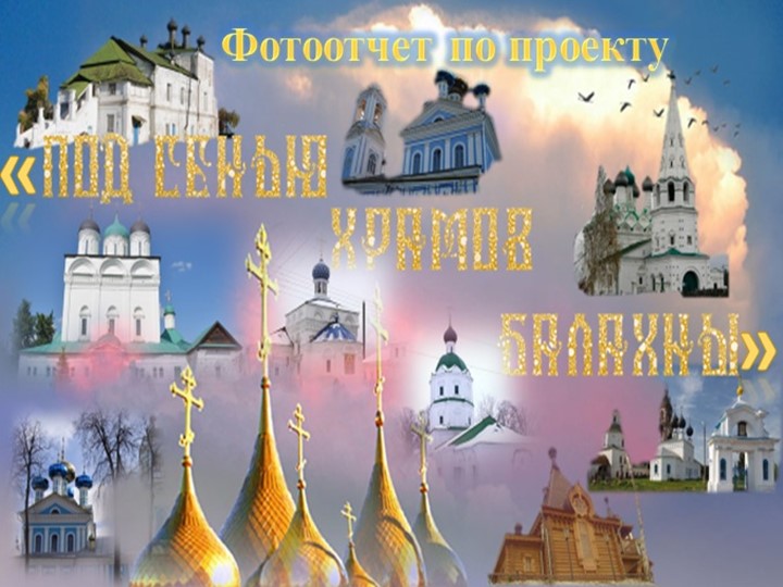 Фотоотчет о проделанной работе над проектом "Под сенью храмов Балахны"