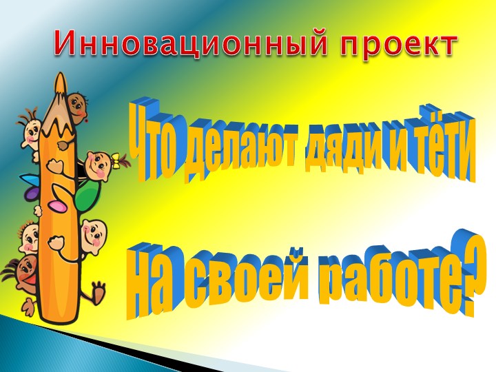 Презентация проекта "Что делают дяди и тёти на своей работе?"