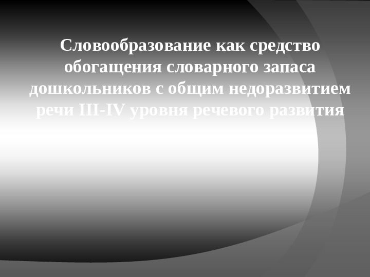 Словообразование как средство обогащения словарного запаса дошкольников с общим недоразвитием речи III-IV уровня речевого развития