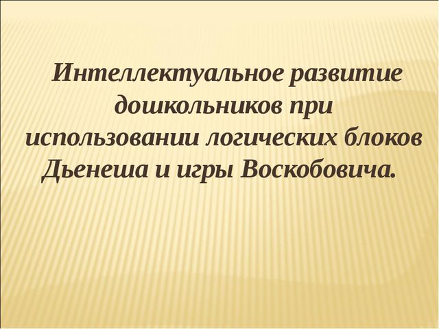 Интеллектуальное развитие дошкольников при использовании логических блоков Дьенеша и игры Воскобовича
