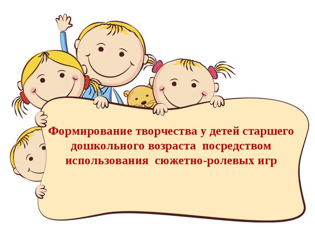 Формирование творчества у детей старшего дошкольного возраста посредством использования сюжетно - ролевых игр