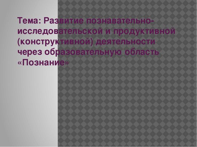 Развитие познавательно - исследовательской и продуктивной деятельности через образовательную область познание