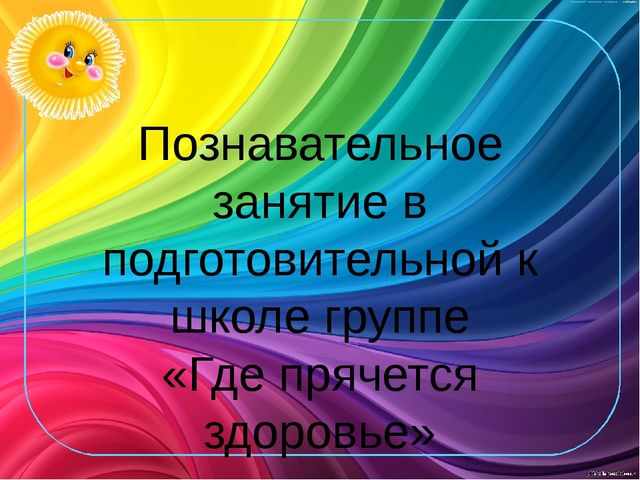 Познавательное занятие в подготовительной к школе группе "Где прячется здоровье"