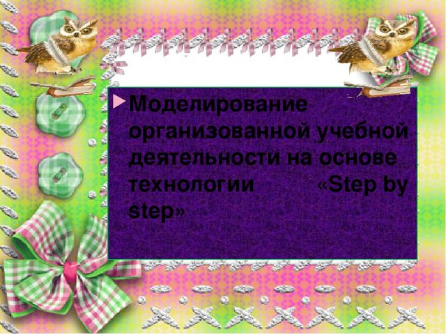 Презентация. Моделирование организованной учебной деятельности на основе технологии "Step by step"