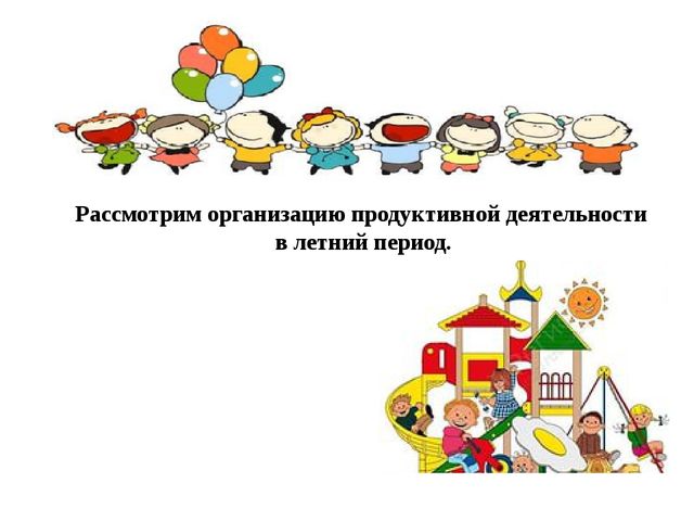 ОРГАНИЗАЦИЯ ПРОДУКТИВНЫХ ВИДОВ ДЕЯТЕЛЬНОСТИ В ДОУ С ДЕТЬМИ ДОШКОЛЬНОГО ВОЗРАСТА В ЛЕТНИЙ ПЕРИОД.