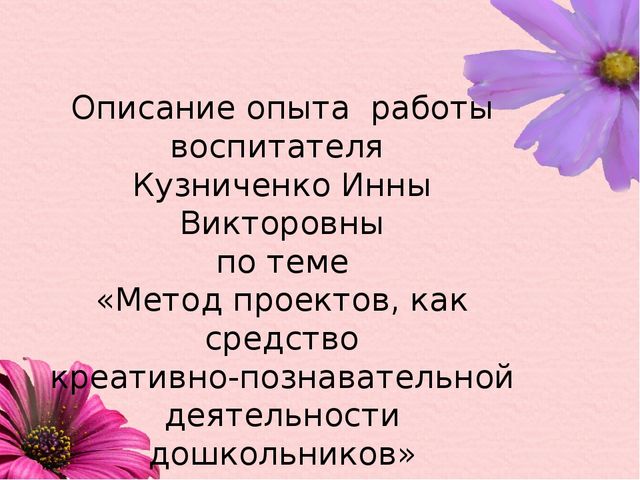 Описание опыта работы воспитателя Кузниченко Инны Викторовны по теме «Метод проектов, как средство креативно-познавательной деятельности дошкольников»