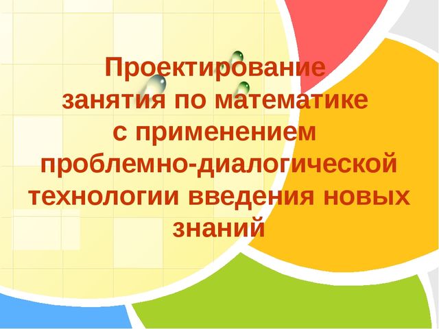 Презентация "Проектирование занятия по математике с применением проблемно-диалогической технологии обучения"