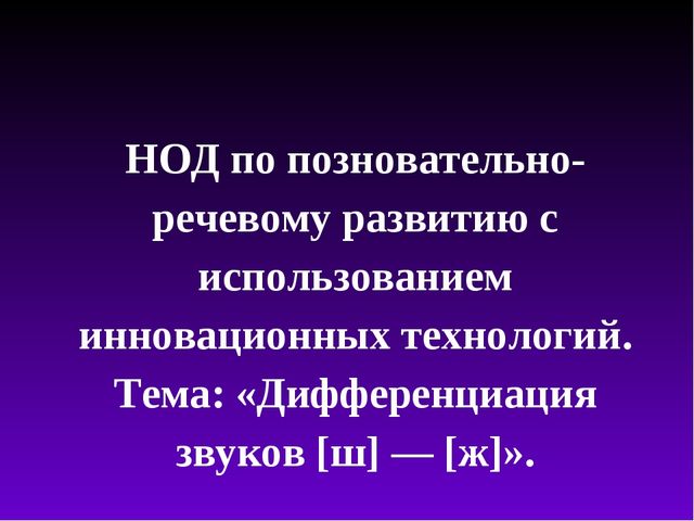 Презентация.ООД по познавательно-речевому развитию с использованием инновационных технологий. Тема: «Дифференциация звуков [ш] — [ж]».