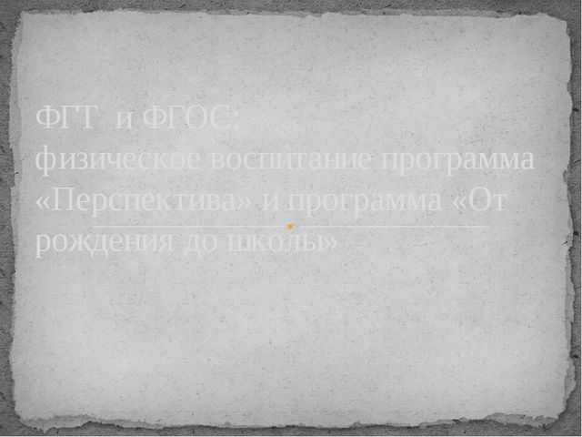 Презентация "ФГТ и ФГОС: физическое воспитание программа «Перспектива» и программа «От рождения до школы»"