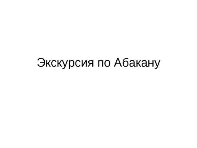 Презентация на тему "Экскурсия по Абакану"