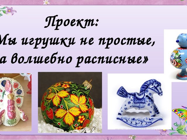 ПРЕЗЕНТАЦИЯ ПРОЕКТА ПО ИЗОБРАЗИТЕЛЬНОЙ ДЕЯТЕЛЬНОСТИ В ДОУ ПО ТЕМЕ "МЫ ИГРУШКИ НЕ ПРОСТЫЕ, А ВОЛШЕБНО РАСПИСНЫЕ""