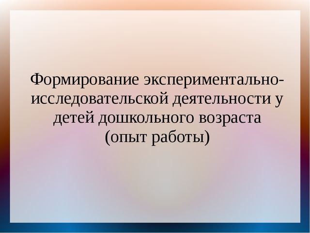 Формирование экспериментально-исследовательской деятельности у детей дошкольного возраста (опыт работы)