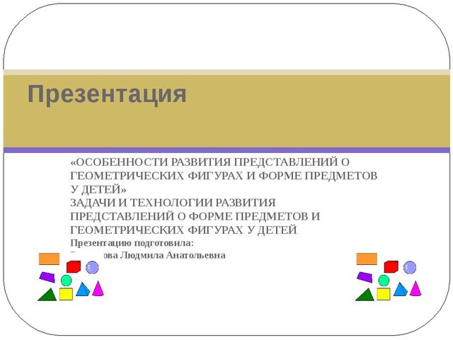 Презентация «ОСОБЕННОСТИ РАЗВИТИЯ ПРЕДСТАВЛЕНИЙ О ГЕОМЕТРИЧЕСКИХ ФИГУРАХ И ФОРМЕ ПРЕДМЕТОВ У ДЕТЕЙ»
