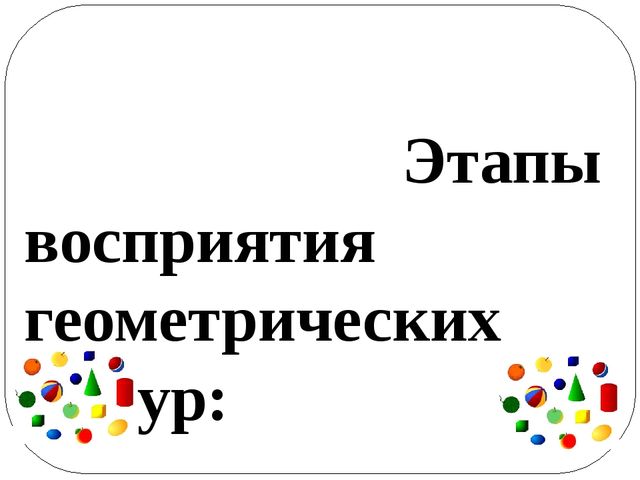 Презентация «ОСОБЕННОСТИ РАЗВИТИЯ ПРЕДСТАВЛЕНИЙ О ГЕОМЕТРИЧЕСКИХ ФИГУРАХ И ФОРМЕ ПРЕДМЕТОВ У ДЕТЕЙ»