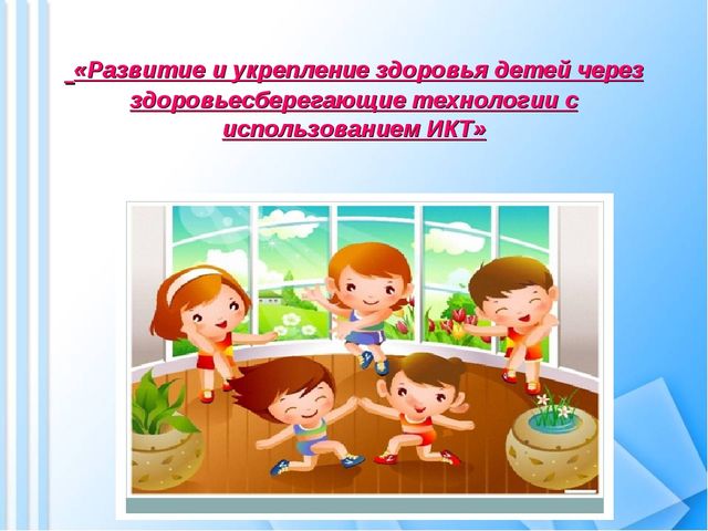 Развитие и укрепление здоровья детей через здоровьесберегающие технологии с использованием ИКТ.