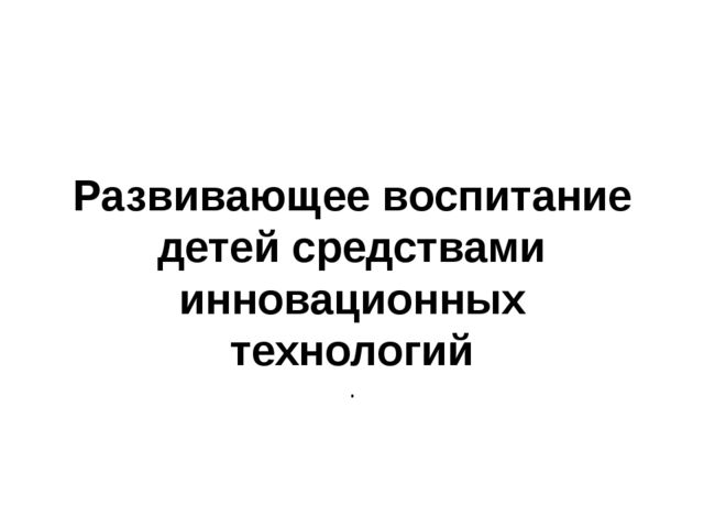 Презентация "Развивающее воспитание детей средствами инновационных технологий"