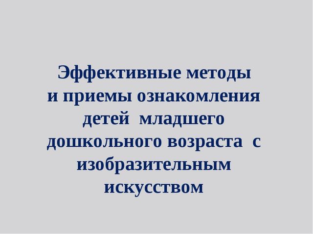 Презентация на тему: "Эффективные методы и приёмы ознакомления детей младшего дошкольного возраста с искусством"