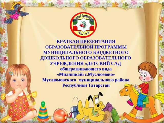 КРАТКАЯ ПРЕЗЕНТАЦИЯ ОБРАЗОВАТЕЛЬНОЙ ПРОГРАММЫ МУНИЦИПАЛЬНОГО БЮДЖЕТНОГО ДОШКОЛЬНОГО ОБРАЗОВАТЕЛЬНОГО УЧРЕЖДЕНИЯ «ДЕТСКИЙ САД общеразвивающего вида «Миляшкай»с.Муслюмово» Муслюмовского муниципального района Республики Татарстан