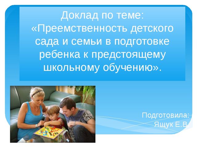 Доклад по теме: «Преемственность детского сада и семьи в подготовке ребенка к предстоящему школьному обучению».