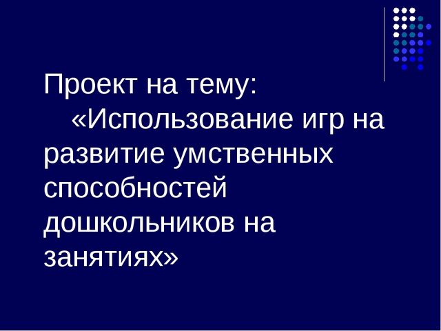 Проект на тему: «Использование игр на развитие умственных способностей дошкольников на занятиях»