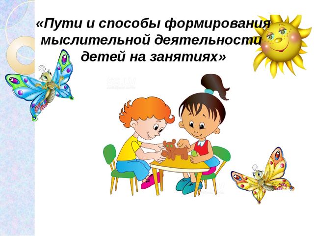 Презентация на тему: «Пути и способы формирования мыслительной деятельности детей на занятиях»