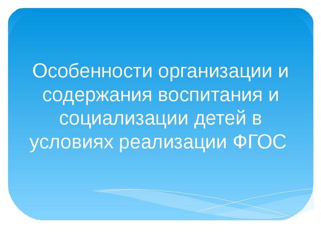 Презентация на тему "Особенности организации и содержания воспитания и социализации детей в условиях реализации ФГОС"