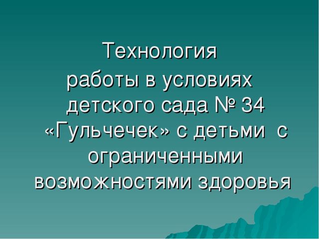 ТЕХНОЛОГИЯ РАБОТЫ В УСЛОВИЯХ ДЕТСКОГО САДА № 34 «ГУЛЬЧЕЧЕК» С ДЕТЬМИ С ОГРАНИЧЕННЫМИ ВОЗМОЖНОСТЯМИ ЗДОРОВЬЯ