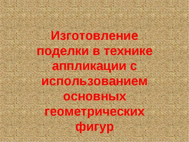 Презентация к занятию для детсада по изготовлению аппликации с использованием основных геометрических фигур