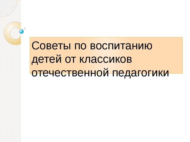 Презентация на тему "Советы по воспитанию детей от классиков отечественной педагогики